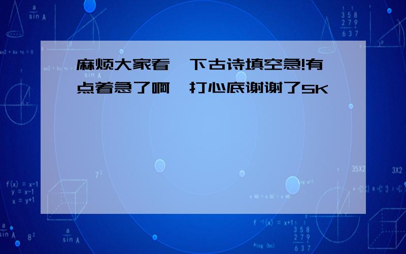 麻烦大家看一下古诗填空急!有点着急了啊,打心底谢谢了5K