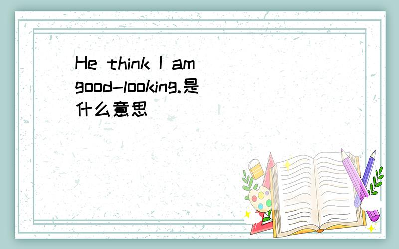 He think I am good-looking.是什么意思