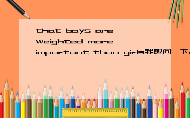 that boys are weighted more important than girls我想问一下more important than girls在此句中的的语法作用That boys are weighted more important than girls can give rise to curious situations 翻译为重男轻女引起许多奇怪现象