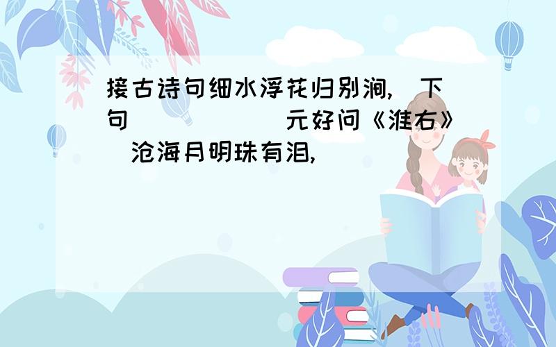 接古诗句细水浮花归别涧,（下句）＿＿＿＿（元好问《淮右》）沧海月明珠有泪,________________（李商隐《锦瑟》）