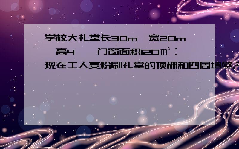 学校大礼堂长30m、宽20m、高4、,门窗面积120㎡；现在工人要粉刷礼堂的顶棚和四周墙壁.平均每平方米用涂料400g,一共需要涂料多少克?