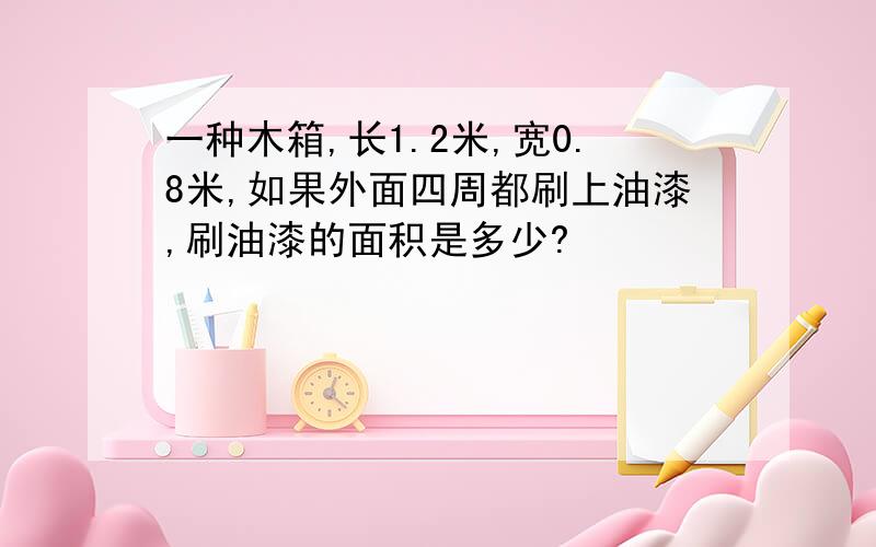 一种木箱,长1.2米,宽0.8米,如果外面四周都刷上油漆,刷油漆的面积是多少?