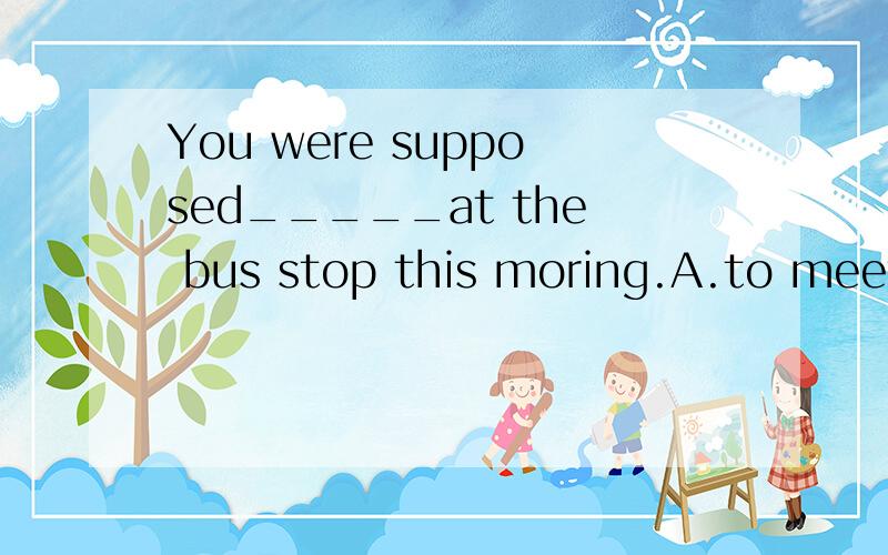 You were supposed_____at the bus stop this moring.A.to meeting B.to meet C.on meeying D.meet