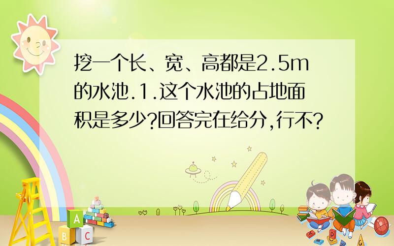 挖一个长、宽、高都是2.5m的水池.1.这个水池的占地面积是多少?回答完在给分,行不?