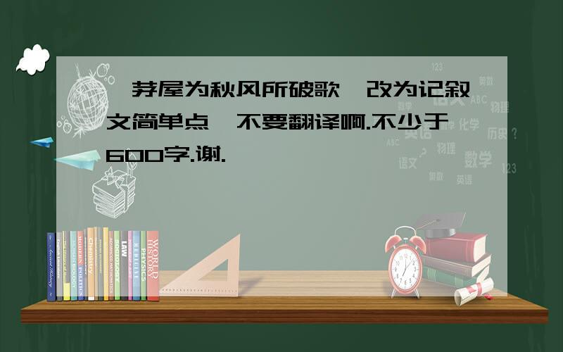 《茅屋为秋风所破歌》改为记叙文简单点、不要翻译啊.不少于600字.谢.