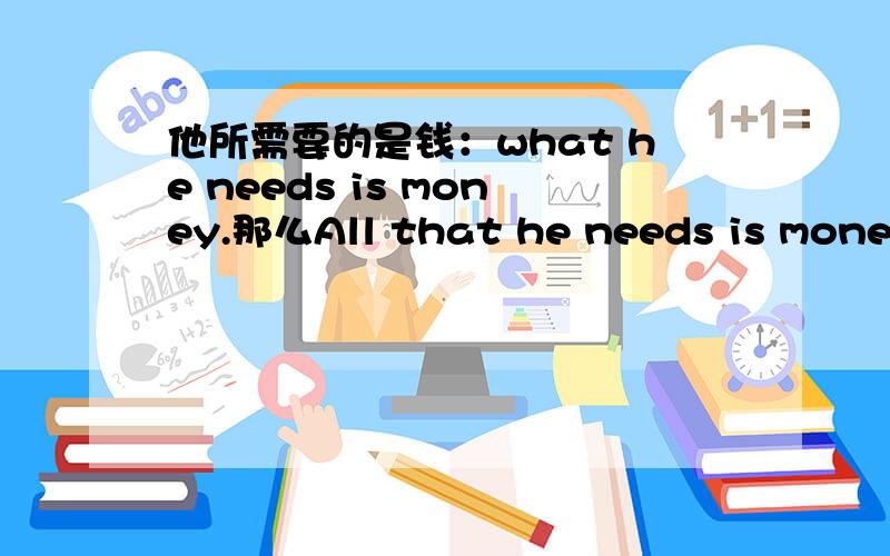 他所需要的是钱：what he needs is money.那么All that he needs is money 或者All he needs is money.可不可以啊?这里面涉及到的句子结构是什么样的呢?