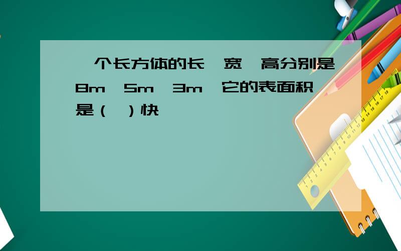 一个长方体的长、宽、高分别是8m、5m、3m,它的表面积是（ ）快