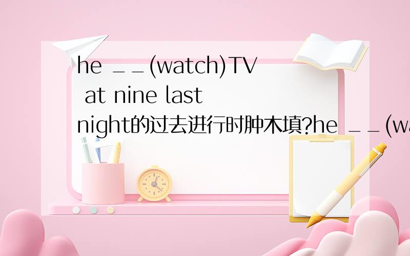 he __(watch)TV at nine last night的过去进行时肿木填?he __(watch)TV last night和he __(watch)TV at nine last night有什么区别么?