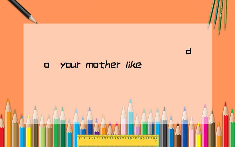 __________________________（do)your mother like_____________________(watch)tv