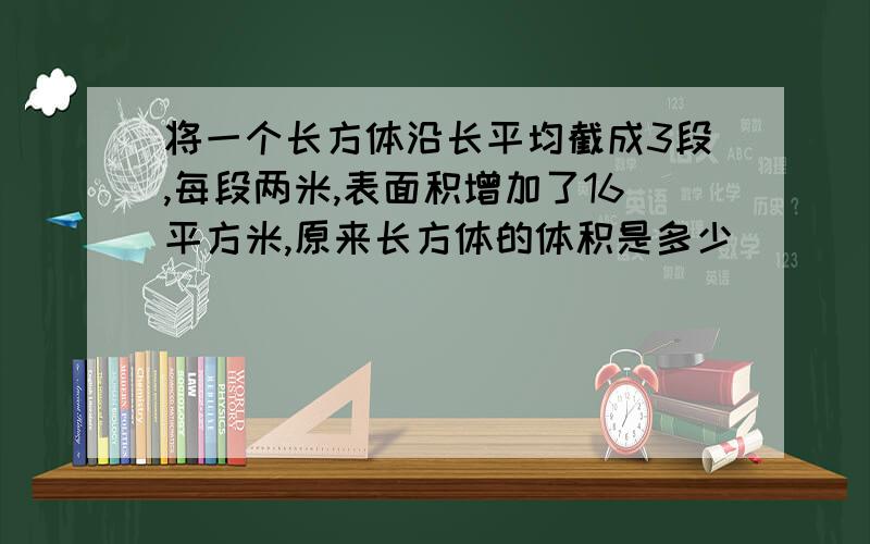 将一个长方体沿长平均截成3段,每段两米,表面积增加了16平方米,原来长方体的体积是多少