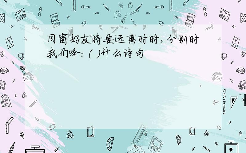 同窗好友将要远离时时,分别时我们吟:( )什么诗句