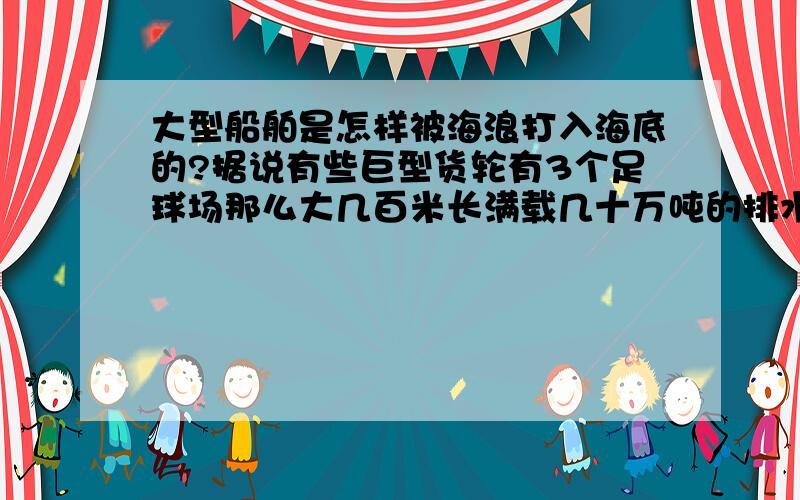 大型船舶是怎样被海浪打入海底的?据说有些巨型货轮有3个足球场那么大几百米长满载几十万吨的排水量,他们制造指标是按照抵御台风制造的,怎么会被海浪打入海底呢?