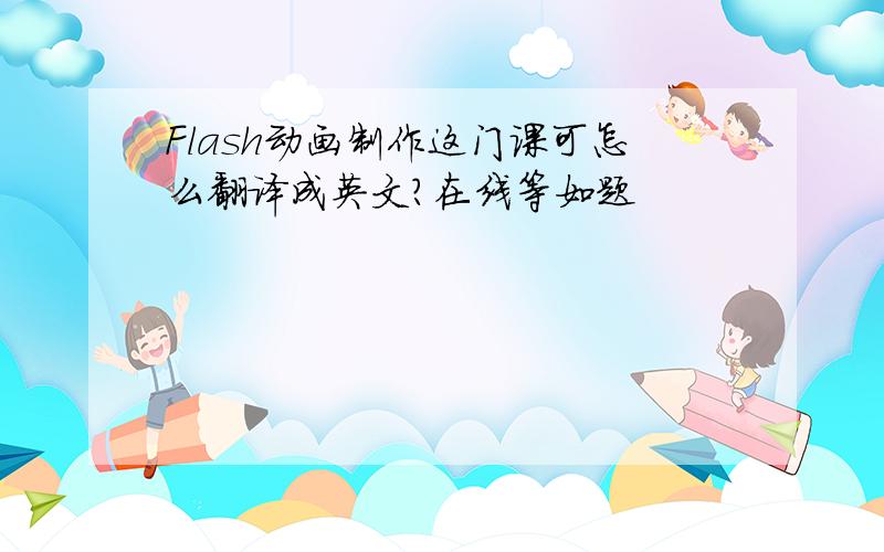 Flash动画制作这门课可怎么翻译成英文?在线等如题