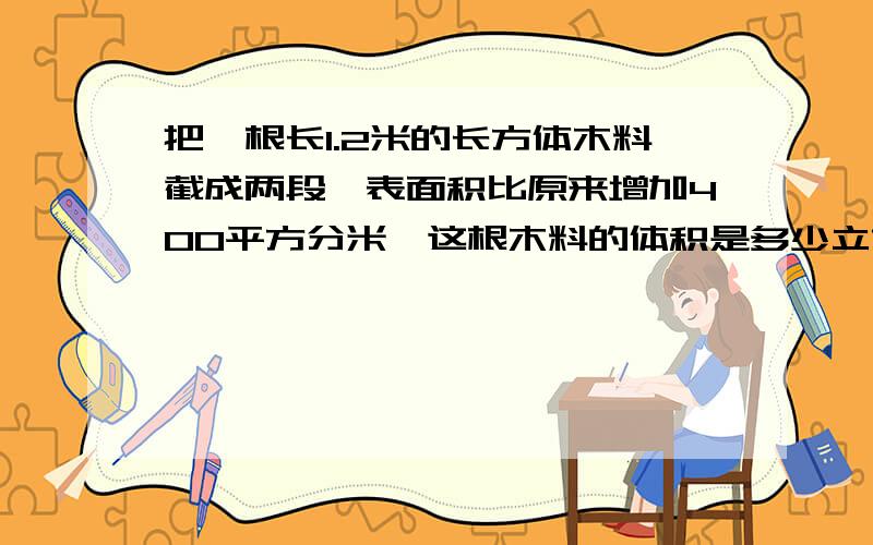 把一根长1.2米的长方体木料截成两段,表面积比原来增加400平方分米,这根木料的体积是多少立方米?