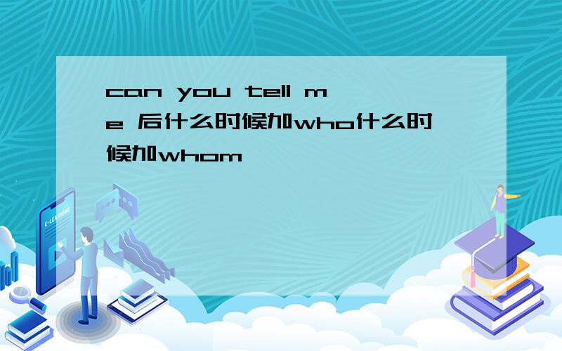 can you tell me 后什么时候加who什么时候加whom