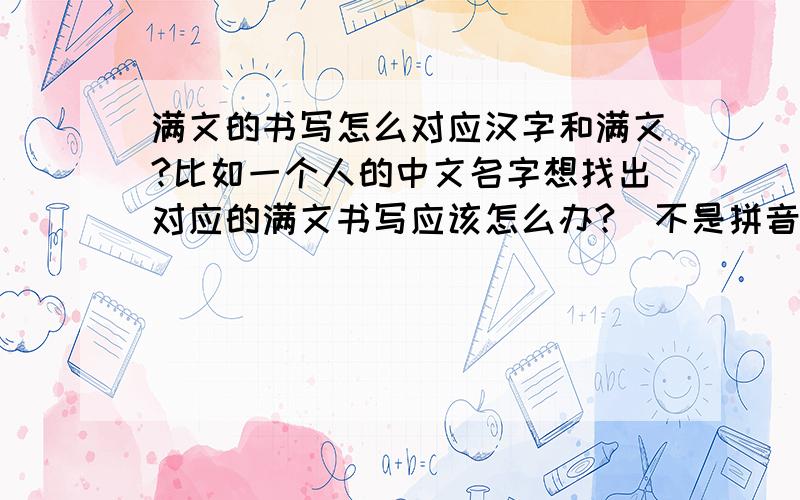 满文的书写怎么对应汉字和满文?比如一个人的中文名字想找出对应的满文书写应该怎么办?(不是拼音的那种,要字符形状的)