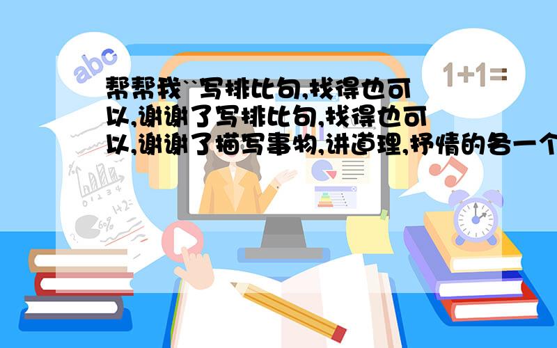 帮帮我``写排比句,找得也可以,谢谢了写排比句,找得也可以,谢谢了描写事物,讲道理,抒情的各一个`谢谢`了`急用~~~~~~~~~~~~~~~~~``