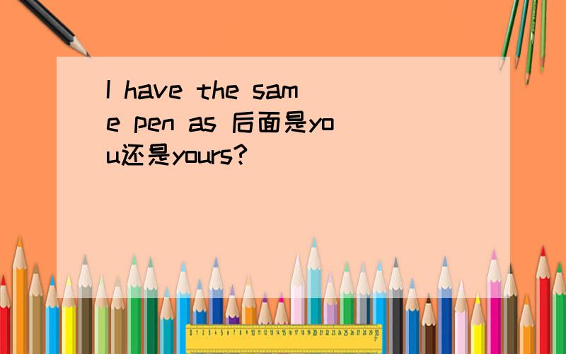 I have the same pen as 后面是you还是yours?