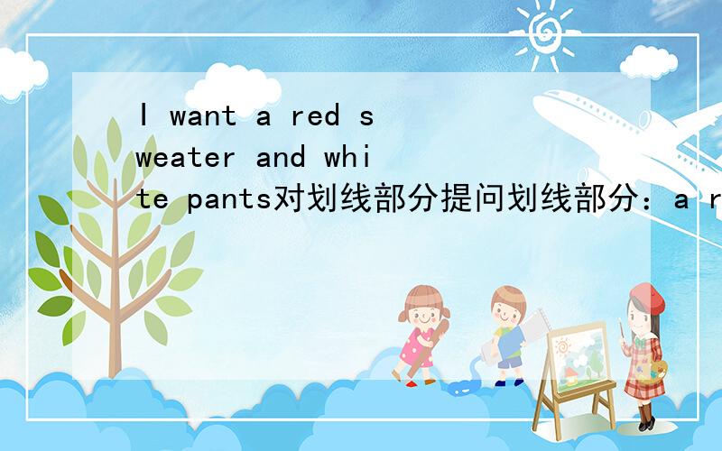 I want a red sweater and white pants对划线部分提问划线部分：a red sweater and white pants