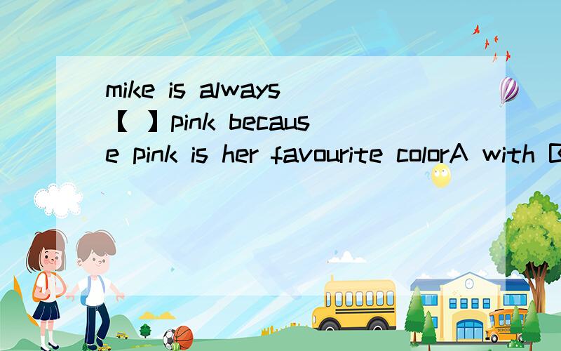 mike is always【 】pink because pink is her favourite colorA with B on C about D in