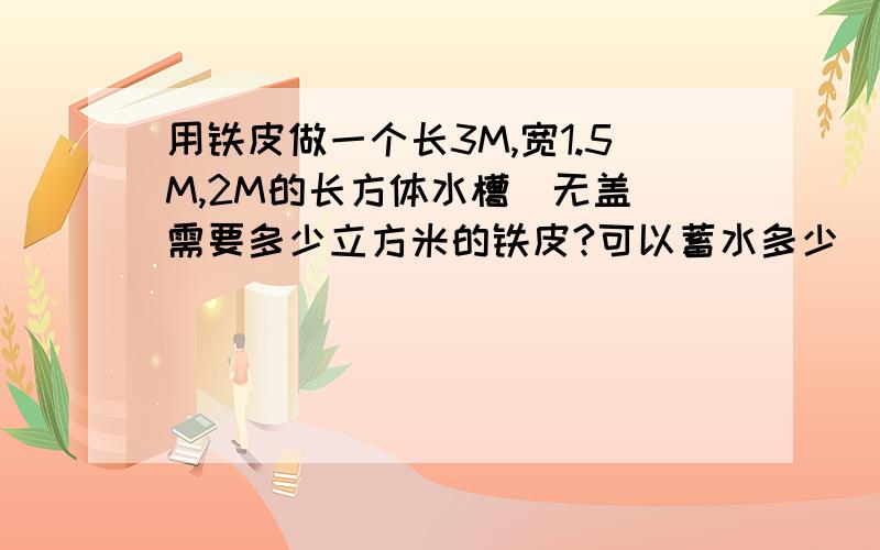 用铁皮做一个长3M,宽1.5M,2M的长方体水槽（无盖）需要多少立方米的铁皮?可以蓄水多少