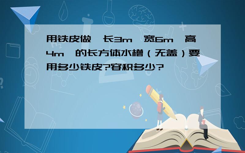 用铁皮做一长3m,宽6m,高4m,的长方体水槽（无盖）要用多少铁皮?容积多少?