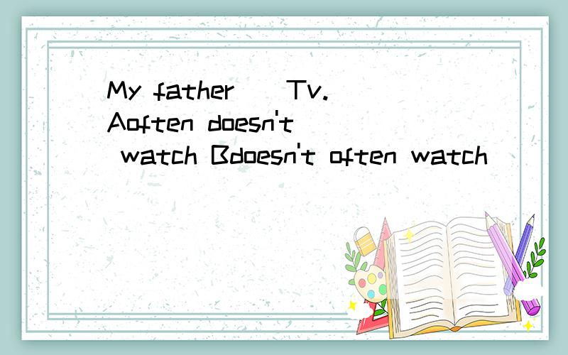 My father__Tv.Aoften doesn't watch Bdoesn't often watch