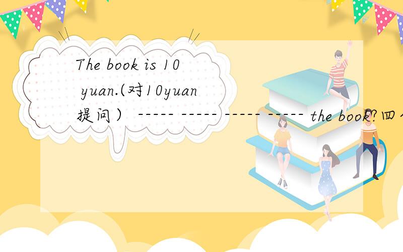 The book is 10 yuan.(对10yuan提问） ----- ----- ----- ----- the book?四个空