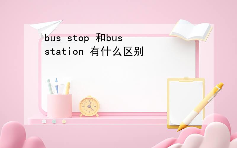 bus stop 和bus station 有什么区别