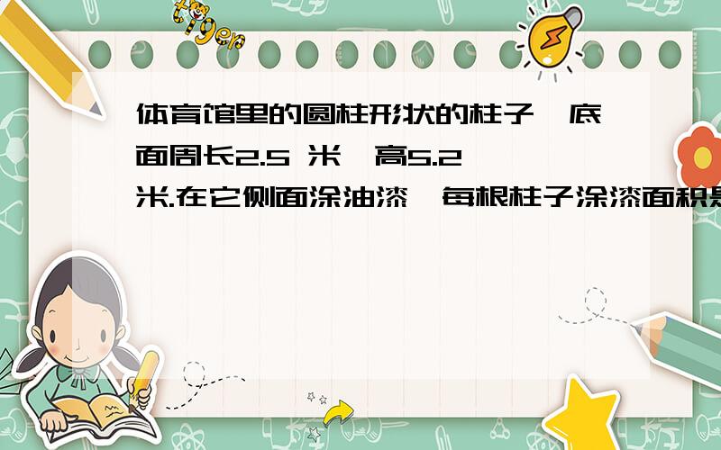 体育馆里的圆柱形状的柱子,底面周长2.5 米,高5.2 米.在它侧面涂油漆,每根柱子涂漆面积是多少平方米?