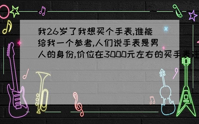 我26岁了我想买个手表,谁能给我一个参考,人们说手表是男人的身份,价位在3000元左右的买手表注意什么?