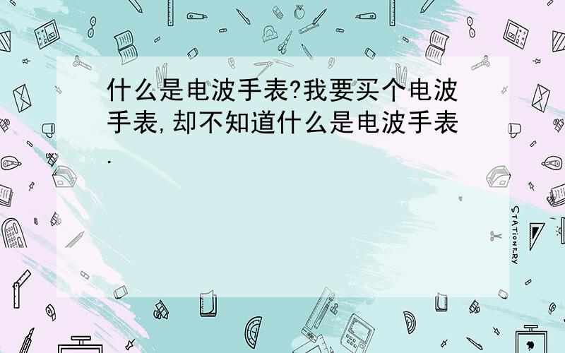 什么是电波手表?我要买个电波手表,却不知道什么是电波手表.