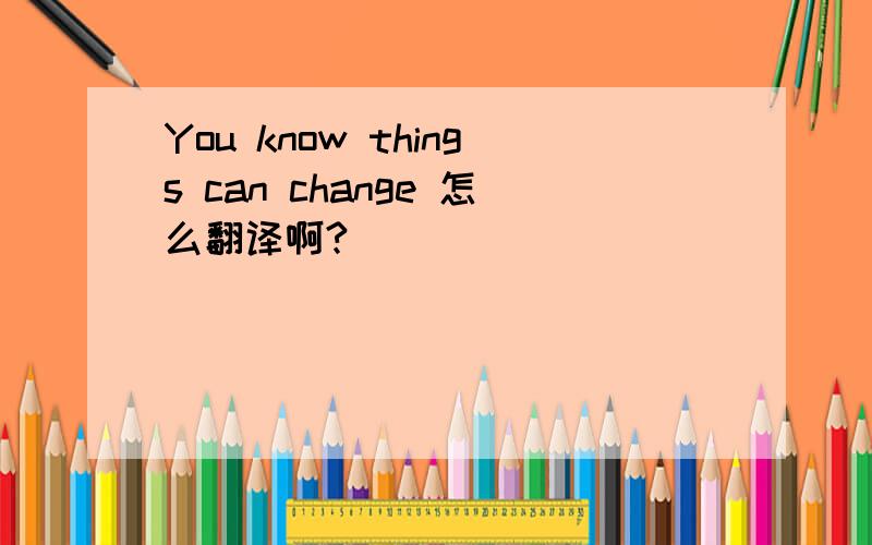 You know things can change 怎么翻译啊?