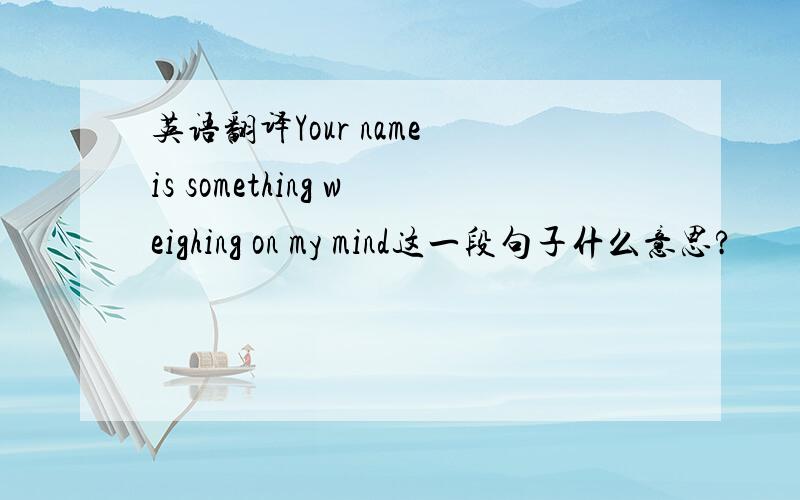 英语翻译Your name is something weighing on my mind这一段句子什么意思?