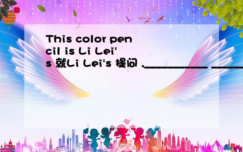 This color pencil is Li Lei's 就Li Lei's 提问 ,___________ ___________ this color pencil?