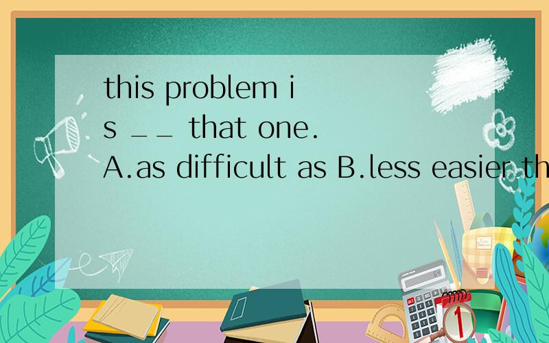 this problem is __ that one.A.as difficult as B.less easier than C.so easy