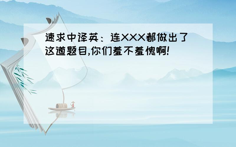 速求中译英：连XXX都做出了这道题目,你们羞不羞愧啊!