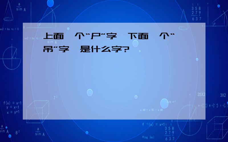 上面一个“尸”字,下面一个“吊”字,是什么字?