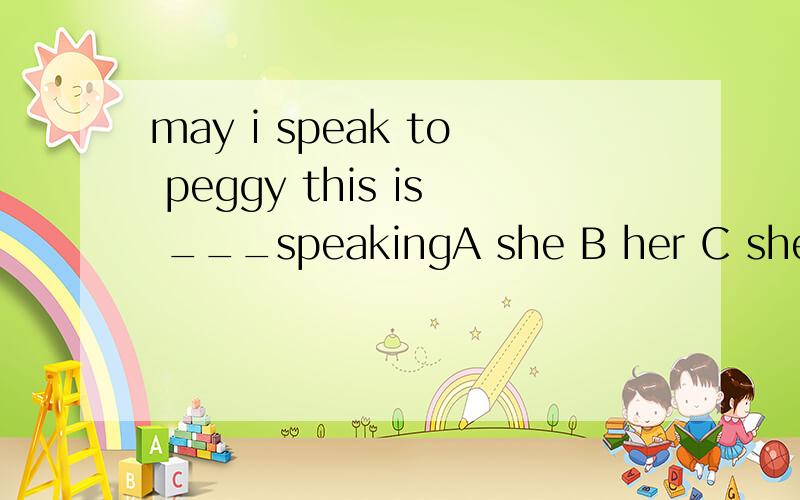 may i speak to peggy this is ___speakingA she B her C she's D Peggy's为什么呢 还是D 选择不应该有‘S?