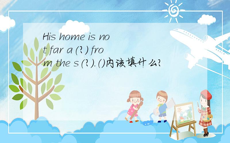 His home is not far a(?) from the s(?).（）内该填什么?