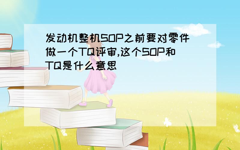 发动机整机SOP之前要对零件做一个TQ评审,这个SOP和TQ是什么意思