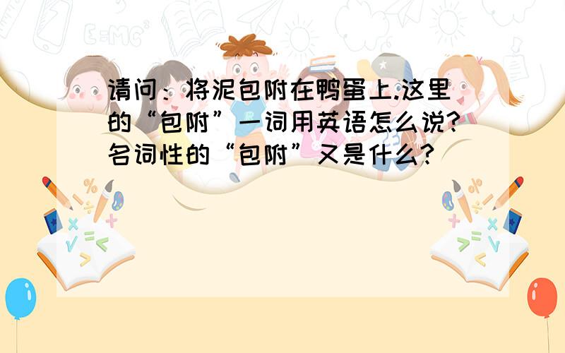 请问：将泥包附在鸭蛋上.这里的“包附”一词用英语怎么说?名词性的“包附”又是什么?