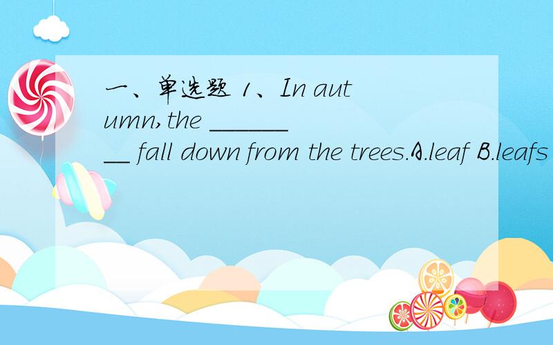 一、单选题 1、In autumn,the ________ fall down from the trees.A.leaf B.leafs C.leaves 2、A:________ are your parents?B:They are in China.A.What B.How old C.Where 3、________ she goes to a bar in the evening with her colleagues.A.Always B.Some