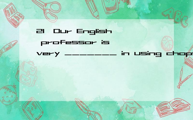 21、Our English professor is very _______ in using chopsticks.A.skilled B.great C.likely D.good22、 You should fill in this application _______ very carefully.A.passport B.letter C.visa D.form23、He ______ many beautiful post cards to us .A.takes