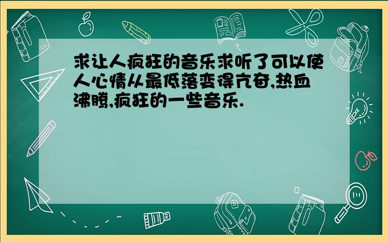 求让人疯狂的音乐求听了可以使人心情从最低落变得亢奋,热血沸腾,疯狂的一些音乐.