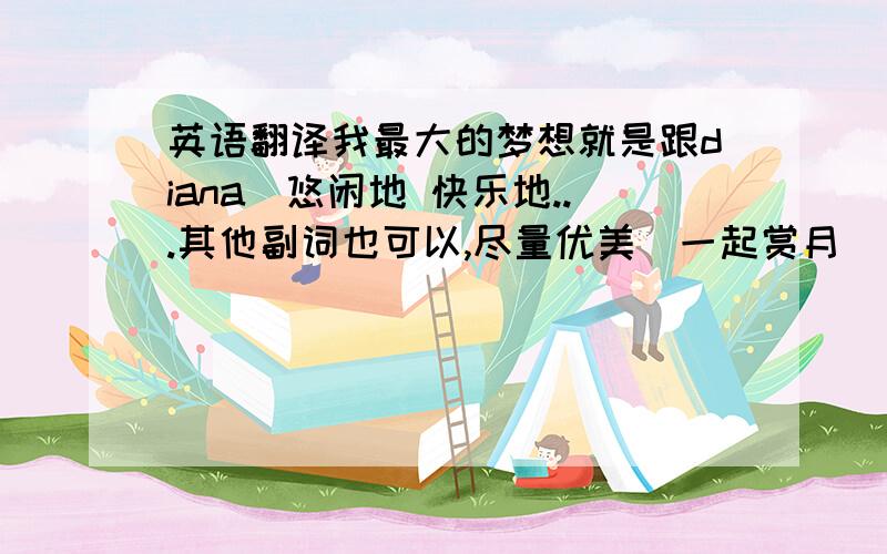 英语翻译我最大的梦想就是跟diana（悠闲地 快乐地...其他副词也可以,尽量优美）一起赏月