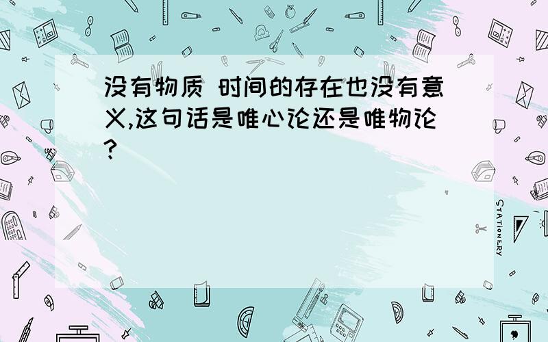 没有物质 时间的存在也没有意义,这句话是唯心论还是唯物论?