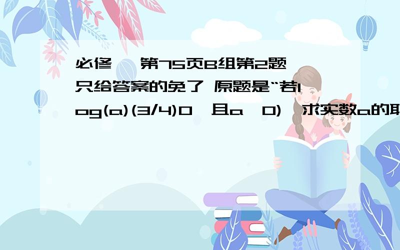 必修一 第75页B组第2题 只给答案的免了 原题是“若log(a)(3/4)0,且a≠0),求实数a的取值范围。”log(a)(3/4)的意思以a为底3/4的对数。