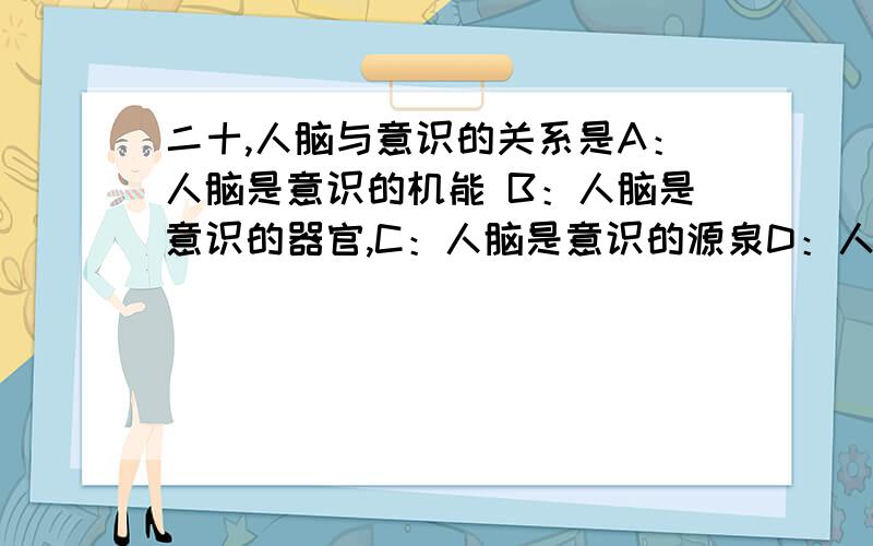 二十,人脑与意识的关系是A：人脑是意识的机能 B：人脑是意识的器官,C：人脑是意识的源泉D：人脑是意识的动因