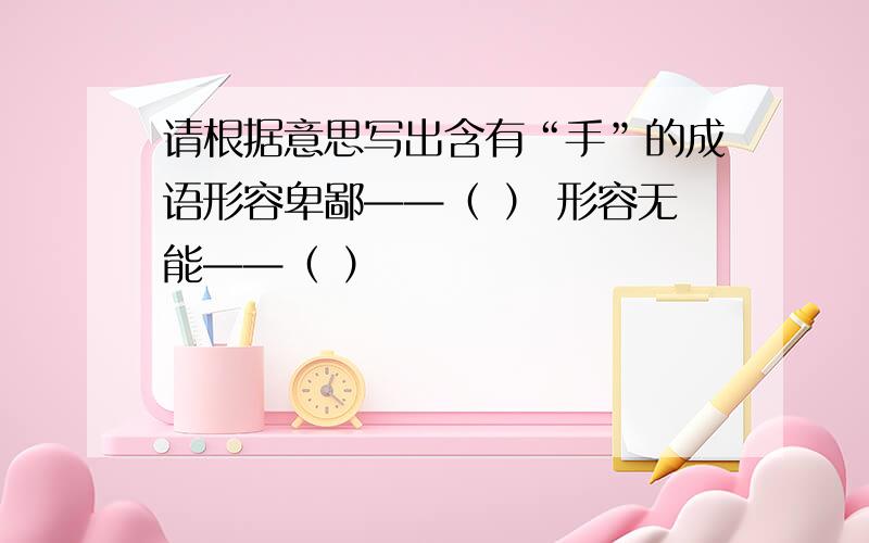 请根据意思写出含有“手”的成语形容卑鄙——（ ） 形容无能——（ ）